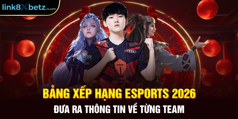 Bảng xếp hạng Esports 2026 đưa ra thông tin về từng team