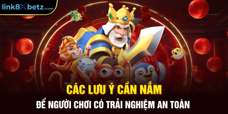 Các lưu ý cần nắm để người chơi có trải nghiệm an toàn