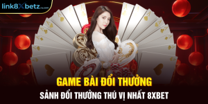 Game Bài Đổi Thưởng - Sảnh Đổi Thưởng Thú Vị Nhất 8xbet