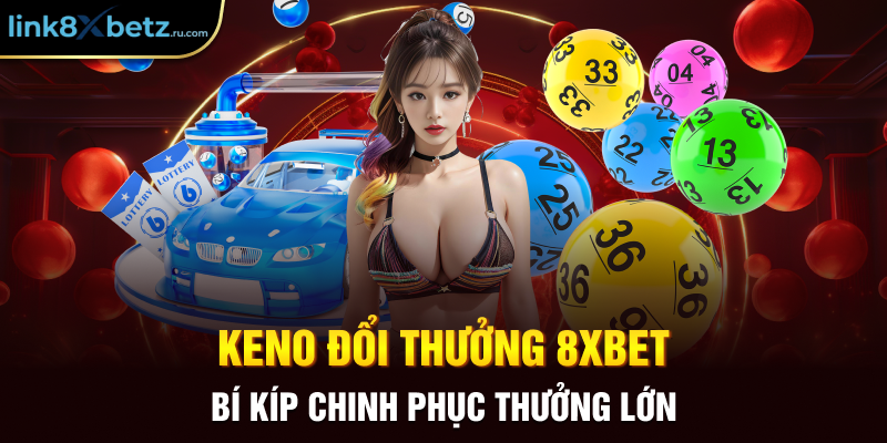 Keno Đổi Thưởng 8XBET - Bí Kíp Chinh Phục Thưởng Lớn