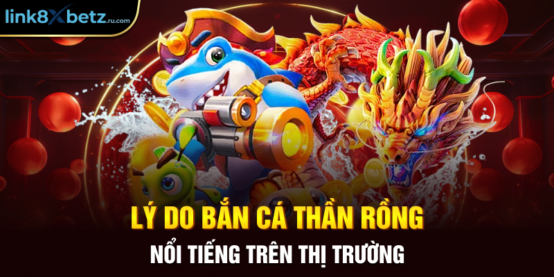 Lý do bắn cá thần rồng nổi tiếng trên thị trường