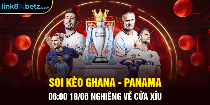 Soi kèo Ghana - Panama 06:00 18/06 nghiêng về cửa xỉu