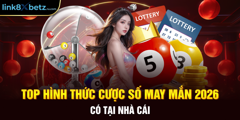 Top hình thức cược số may mắn 2026 có tại nhà cái