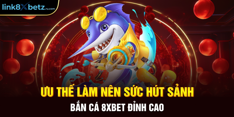 Ưu thế làm nên sức hút sảnh bắn cá 8xbet đỉnh cao